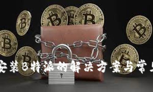 华为手机安装B特派的解决方案与常见问题解析