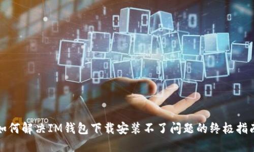 如何解决IM钱包下载安装不了问题的终极指南