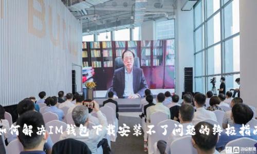 如何解决IM钱包下载安装不了问题的终极指南