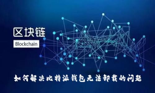 如何解决比特派钱包无法卸载的问题