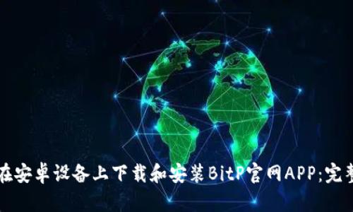 如何在安卓设备上下载和安装BitP官网APP：完整指南