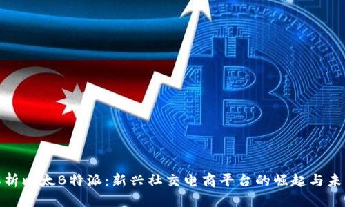 全面解析比太B特派：新兴社交电商平台的崛起与未来趋势