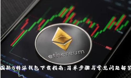 国际B特派钱包下载指南：简单步骤与常见问题解答