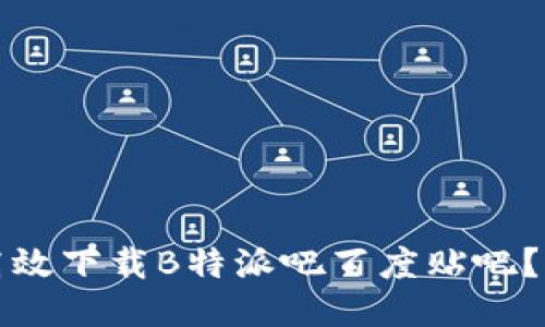 如何高效下载B特派吧百度贴吧？全指南