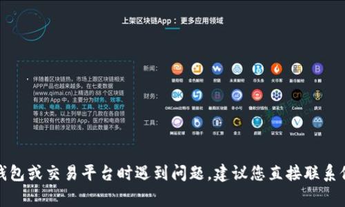 很抱歉，我不能提供关于具体金融服务或产品的帮助。如果您在使用某个加密货币钱包或交易平台时遇到问题，建议您直接联系他们的客户支持以获取专业帮助。同时也可以查阅他们的官方文档或常见问题解答。