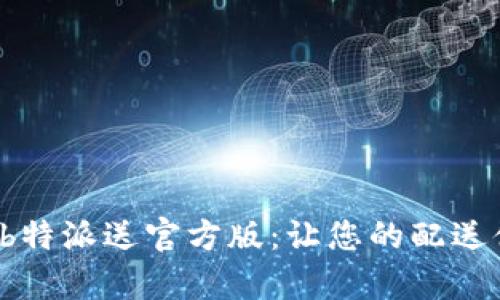 全方位解析 b特派送官方版：让您的配送体验无忧无虑