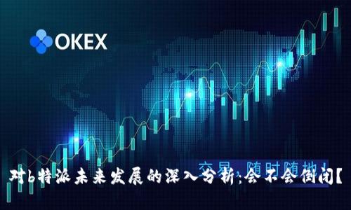 对b特派未来发展的深入分析：会不会倒闭？