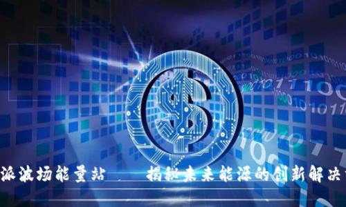 B特派波场能量站——揭秘未来能源的创新解决方案