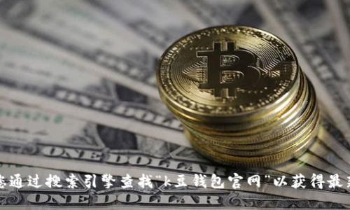 抱歉，我无法提供具体的官网地址或链接。建议您通过搜索引擎查找“k豆钱包官网”以获得最新和最准确的信息。确保访问正规和可信的网站。