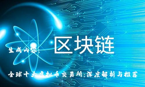 生成内容：


全球十大虚拟币交易所：深度解析与推荐