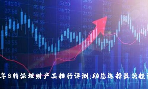 2023年B特派理财产品排行评测：助您选择最优投资方案