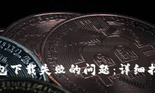 : 如何解决加密钱包下载失败的问题：详细指南与常见解决方案