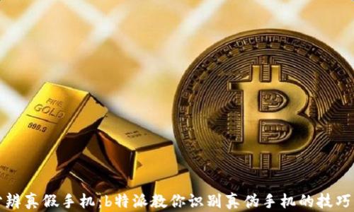 
如何分辨真假手机：b特派教你识别真伪手机的技巧与方法