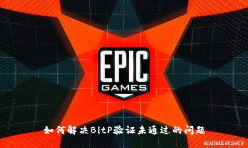 如何解决BitP验证未通过的问题