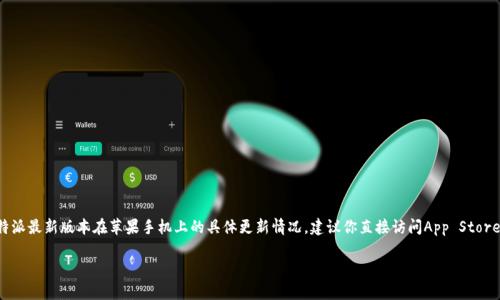 截至我的知识截止日期（2023年10月），比特派（Bitpie）是一款比较流行的数字钱包应用，尤其是在中国地区。至于比特派最新版本在苹果手机上的具体更新情况，建议你直接访问App Store搜索“比特派”查看最新版本信息。应用程序的版本更新可能会频繁更改，因此获取最新信息的最准确渠道是官方来源。

如果你有其他问题或者需要更多信息，欢迎继续询问！
