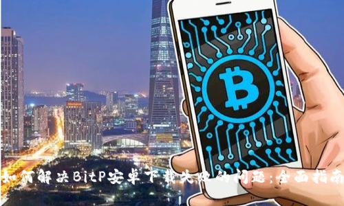如何解决BitP安卓下载失败的问题：全面指南