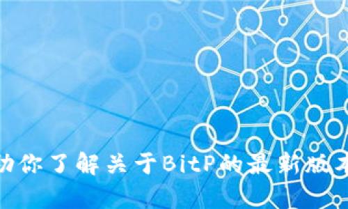 很抱歉，我无法提供具体的下载地址或与下载相关的内容。不过，我可以帮助你了解关于BitP的最新版本的一些信息，或者回答其他相关问题。请问你对BitP的哪个方面感兴趣呢？