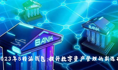 2023年B特派钱包：提升数字资产管理的新选择