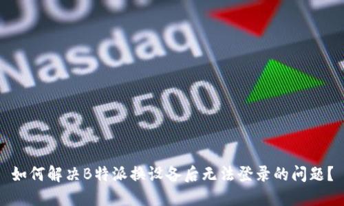 如何解决B特派换设备后无法登录的问题？