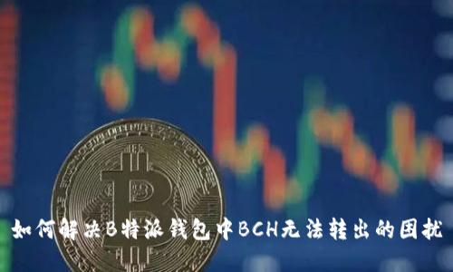 如何解决B特派钱包中BCH无法转出的困扰