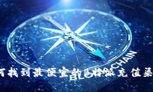 如何找到最便宜的B特派充值渠道？