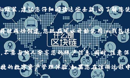 要注册im钱包账号，请按照以下步骤进行操作：

步骤一：下载im钱包应用
首先，您需要在智能手机上下载im钱包应用。无论您使用的是Android还是iOS设备，都可以在应用商店中找到并下载该应用。

步骤二：打开应用并选择注册
下载完成后，打开im钱包应用。在应用首页上，您会看到“注册”或“创建账户”的选项。点击它以开始注册流程。

步骤三：填写您的手机号码
在注册页面，您需要输入您的手机号码。确保输入正确，因为系统将向该号码发送验证代码。

步骤四：接收并输入验证码
输入手机号码后，您会收到一条短信，其中包含一个验证码。请在应用中输入该验证码以验证您的手机号码。

步骤五：设置密码
验证码验证完成后，您需要设置一个强密码。确保密码包含字母、数字和特殊字符，以增强安全性。

步骤六：同意服务条款
在创建账户之前，您需要阅读并同意im钱包的服务条款和隐私政策。建议您仔细阅读这些条款，以了解您使用服务时的权利和义务。

步骤七：完成注册
完成以上步骤后，点击“完成”或“注册”按钮。您的im钱包账户将被成功创建。您现在可以开始使用im钱包进行各种交易和管理您的数字资产。

额外提示
在使用im钱包前，确保您了解相关的安全措施。定期更换密码，不要与他人分享您的账户信息。同时，注意保护您的手机，安装必要的安全软件，以防止恶意软件攻击。

通过以上步骤，您就可以顺利注册im钱包账户，并开始享受便捷的数字资产管理体验。如果您在注册过程中遇到任何问题，可以查看应用内的帮助文档或联系客服支持。