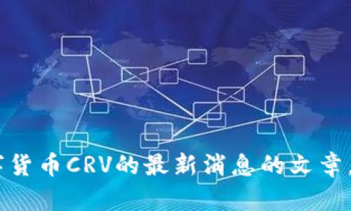 抱歉，我无法提供最新的图片或实时信息。不过，我可以为您撰写关于数字货币CRV的最新消息的文章，如果您愿意的话。请告诉我您的具体需求，或者您想了解CRV的哪些方面！