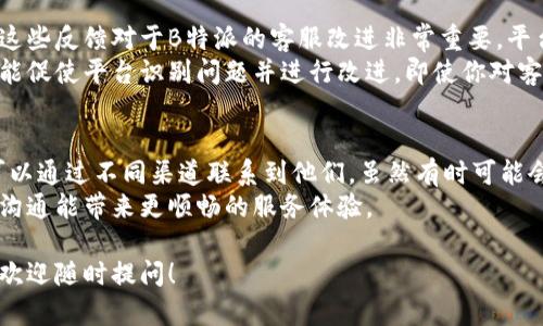 在使用B特派这个平台时，许多人会关心是否有客服支持。B特派作为一个提供多种服务的在线平台，客服的存在与否直接影响用户体验。以下是关于B特派客服相关内容的详细分析。

B特派的客服现状
目前，B特派的确有客服支持。不过，客服的类型和可用性可能因地区或时间而异。有些用户可能在特定时间段内难以联系到客服。这种情况可能会引发疑问，认为平台是否完全没有客服。

如何联系B特派客服
联系B特派客服的方法有几种。用户可以通过官方网站上的“联系我们”页面找到相关信息。通常，包括在线聊天、服务热线和邮件支持等多种方式。
如果你在使用过程中遇到问题，建议首先查看平台的帮助中心。帮助中心通常包括常见问题解答（FAQ）。这些内容可以帮助用户快速解决常见的技术问题。

客服的响应时间
用户对于客服响应时间的期待各不相同。有些人希望能即时得到解决方案，而另一些人则能接受稍微长一点的等待。B特派的客服团队通常会尽量在合理的时间内回复用户的咨询。
如果遇到响应较慢的情况，建议耐心等待或再次尝试联系。由于用户量大，客服团队有时可能会面临工作压力，导致响应延迟。

用户反馈与改进
许多用户在使用B特派后，会在社交媒体或评价网站上分享自己的体验。这些反馈对于B特派的客服改进非常重要。平台会根据用户意见不断调整和客服服务。
用户的正面反馈能鼓励客服团队继续提供高质量的服务，而负面反馈则能促使平台识别问题并进行改进。即使你对客服服务不满意，反馈也可以直接帮助平台改善服务质量。

总结
总的来说，B特派并没有完全没有客服。它有多种客服支持的方式，用户可以通过不同渠道联系到他们。虽然有时可能会遇到等待时间，但通过积极反馈和沟通，用户的需求也能逐步得到满足。
在遇到问题时，请务必耐心并通过合适的渠道联系B特派客服，相信好的沟通能带来更顺畅的服务体验。

希望上面的分析能帮助你更好地了解B特派客服的现状。如有其他疑问，欢迎随时提问！