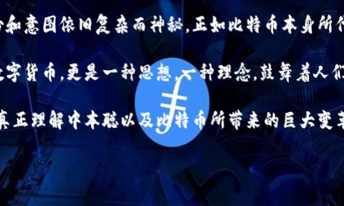 中本聪有没有比特币？

中本聪，这个名字在加密货币的世界中如雷贯耳。他是比特币的创始人，也是整个区块链技术的奠基人。然而，围绕中本聪的许多问题至今仍未解答，其中最引人关注的一个问题就是：中本聪是否有比特币？这个问题不仅关乎他个人的财富与身份，还涉及到整个比特币生态的形成与发展。

中本聪的身份之谜

中本聪的真实身份至今成谜。2008年，他首次在网路上发布了一篇白皮书，介绍了比特币的概念和技术架构。2009年，他创建了第一个比特币网络，矿工们开始挖掘比特币，随着时间的推移，比特币逐渐成为一个全球现象。

尽管有多种猜测与研究试图揭示中本聪的身份，但迄今为止，没有确凿的证据表明他是谁。这个神秘的形象让人们对他的财富状况产生了无数的猜想。在比特币网络启动时，他挖掘了大量的比特币，但这些比特币至今没有被动用或转移。根据现有的数据推算，中本聪可能拥有超过一百万个比特币，这些比特币的当前价值可谓天文数字。

中本聪是否有比特币？

根据比特币的诞生历史，中本聪确实挖掘了大量比特币。根据区块链的数据，早期记录显示，中本聪在比特币刚开始时通过挖矿获得了约一百万个比特币。他被广泛认为是第一位比特币矿工，这也是他与众不同之处。

然而，一个关键的疑问是：这些比特币现在还属于中本聪吗？从这部分比特币的流动性来看，至今没有任何比特币从中本聪的地址转移出来。有人认为，这可能与中本聪的隐秘理念有关。他的目标不仅是创造一种新的货币，更是希望以此推动一种去中心化的思想。

中本聪与比特币的关系

中本聪与比特币的关系可以说是密不可分的。他创造了比特币，设计了其运作机制，并在比特币网络初期阶段发挥了重要作用。在比特币的早期阶段，市场对其价值的认可相对较低。这时，中本聪在各个论坛上积极参与讨论，帮助推广比特币的概念和实用性。

中本聪的设计使比特币成为一种去中心化的数字货币，这意味着没有中央机构能够干预其运作。这种设计吸引了许多渴望摆脱传统金融系统束缚的人们。随着时间的推移，比特币的影响力不断扩大，成为全球范围内人们追求财富与自由的一种象征。

中本聪的沉默与比特币的未来

自2010年起，中本聪就基本上消失在公众视野中。他在比特币的群体中留下一些信息，但之后几乎没有进一步的交流。这种沉默给人们留下了许多想象的空间。有人认为，中本聪故意选择退出，以保持比特币的去中心化特性。他的离开可能是为了避免自己的身份对比特币未来发展的影响。

随着时间的推移，比特币网络的使用者和开发者数量不断增加。比特币已经从一个小众的实验项目发展成为一种全球性的资产。虽然中本聪的身份仍然是一个谜，但比特币本身已经证明了其价值与独特性。在全球金融体系日益复杂的背景下，比特币的出现为许多人提供了新的投资机会和财富增长的可能。

比特币的现状与价值变动

截至目前，比特币已经成为全球市场中最具价值的数字货币之一。其价格经历了多次剧烈的波动，吸引了大量的投资者与媒体的关注。随着越来越多的人开始了解并接受区块链技术，比特币的使用也在逐渐增加。

许多大型企业开始接受比特币支付，而一些国家甚至将其合法化为法定货币。这一切都在不断推动比特币的市值提高，甚至有些专家认为，比特币将成为未来全球经济的重要一部分。中本聪的遗产不仅在于创立了一种新货币，更在于开创了一种全新的经济生态。

社会对中本聪及比特币的看法

不同的人对中本聪与比特币有不同的看法。极端技术爱好者认为，中本聪所代表的去中心化理念是人类社会未来发展的关键。而批评者则指出，比特币的匿名性可能会助长洗钱和其他非法活动。此外，比特币的价格波动也使得一些投资者面临风险。

无论看法如何，中本聪的出现毫无疑问地刺激了全球对数字货币的研究与探索。许多人开始关注区块链技术的应用潜力，寻求在多种场景中使用这种技术。这不仅促进了金融科技的发展，还在很多传统领域开辟了新的可能性。

总结

中本聪是否拥有比特币这一问题仍没有定论。尽管他曾经挖掘了大量比特币，但这些比特币是否仍在他手中，或许将永远是一个谜。中本聪的身份和意图依旧复杂而神秘，正如比特币本身所代表的多重意义。

可以肯定的是，中本聪的贡献改变了我们的经济模式。他设想的未来和所创造的货币，正在逐步影响全球金融体系的运作。比特币不仅仅是一种数字货币，更是一种思想，一种理念，鼓舞着人们追求独立与自由。

未来，比特币的使用场景和技术演变将如何展开，值得我们持续关注。在这个不断变化的时代，我们惟有以开放的心态去探索更多的可能性，才能真正理解中本聪以及比特币所带来的巨大变革。

中本聪,比特币,区块链,数字货币/guanjianci