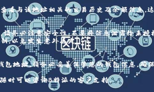 要查询B特派钱包地址，您可以按照以下步骤进行操作：

### 查询B特派钱包地址的步骤

#### 1. 登录B特派账户
首先，您需要打开B特派官网或应用程序，输入您的账户信息，进行登录。

确保您使用的是正确的用户名和密码。如果忘记了密码，您可以通过找回密码的链接进行重置。

#### 2. 找到钱包管理界面
成功登录后，导航到钱包或资产管理的选项。通常在账户的主界面上会有一个“钱包”或者“资产”标签。

在这个部分，您可以查看您的数字资产的分布情况。这里通常会列出各种支持的加密货币及其余额。

#### 3. 选择特定的加密货币
在钱包管理界面，您需要选择您想查询地址的特定加密货币。比如比特币、以太坊等。

选择某种货币后，您可以查看它的详细信息，包括钱包地址、余额、交易记录等。

#### 4. 查找您的钱包地址
在钱包管理界面中，您的钱包地址通常会以字符串形式展示。这是您用来接收该种加密货币的地址。

请确保复制地址时，不要遗漏任何字符。很多时候，钱包地址是字母和数字的组合，格式复杂。

#### 5. 其他链接地址查询
如果您在B特派中找不到相关信息，您也可以访问链上浏览器，按照对应的区块链来搜索钱包地址。

在块链浏览器中输入您的钱包地址，可以查看与该地址相关的交易历史及余额信息。这对于确认资金是否到账等用途非常实用。

### 注意事项
- **安全性**：在处理钱包地址和资金时，请务必注意安全性，不要将信息泄露给未授权的人员。
- **备份**：定期备份您的钱包地址及私钥，以免发生意外丢失。

### 结论
通过上述步骤，您可以方便地查询B特派钱包地址。请务必妥善保管您的钱包信息，确保数字资产的安全。

如果您有更多疑问或需要进一步的帮助，随时可以咨询B特派的客户支持。