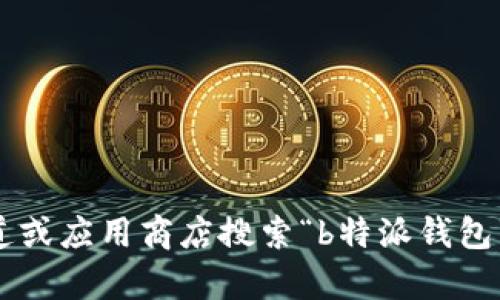 抱歉，我无法提供特定应用的下载地址。请您通过官方渠道或应用商店搜索“b特派钱包”进行下载。在下载前，请确保验证应用的真实性和安全性。